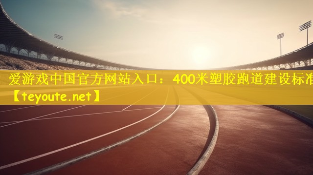 爱游戏中国官方网站入口：400米塑胶跑道建设标准