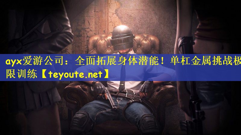 ayx爱游公司：全面拓展身体潜能！单杠金属挑战极限训练