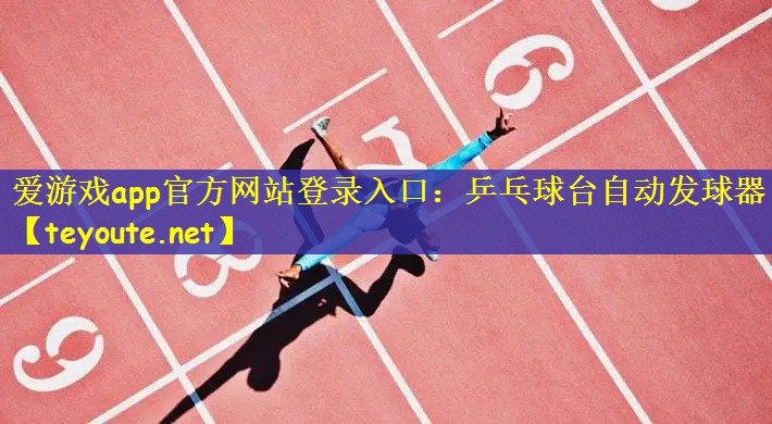 爱游戏app官方网站登录入口：乒乓球台自动发球器