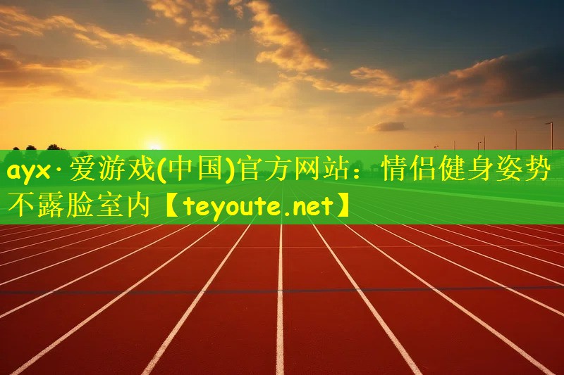 ayx·爱游戏(中国)官方网站：情侣健身姿势不露脸室内